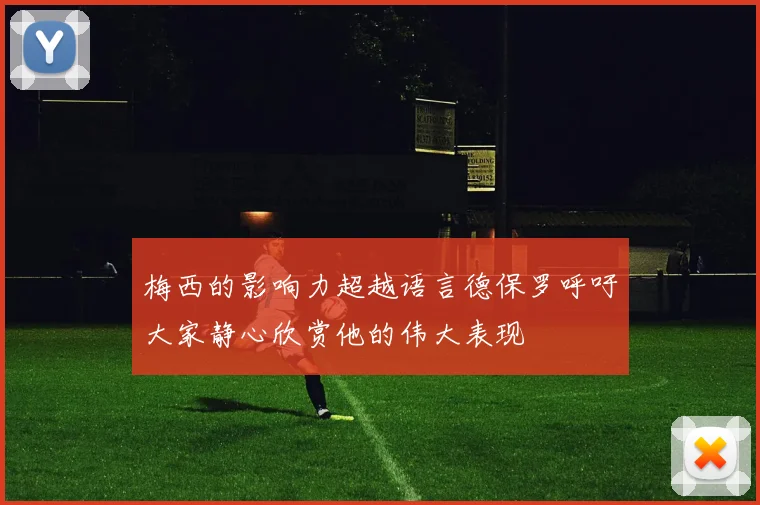 梅西的影响力超越语言德保罗呼吁大家静心欣赏他的伟大表现
