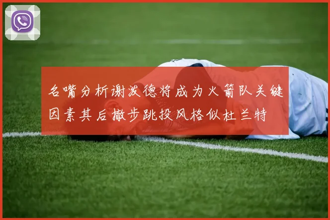 名嘴分析谢泼德将成为火箭队关键因素其后撤步跳投风格似杜兰特