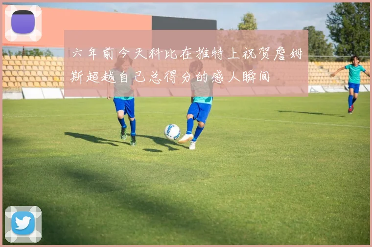 六年前今天科比在推特上祝贺詹姆斯超越自己总得分的感人瞬间
