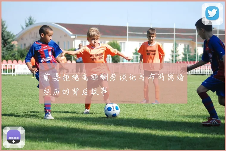 前妻拒绝高额酬劳谈论与布冯离婚经历的背后故事