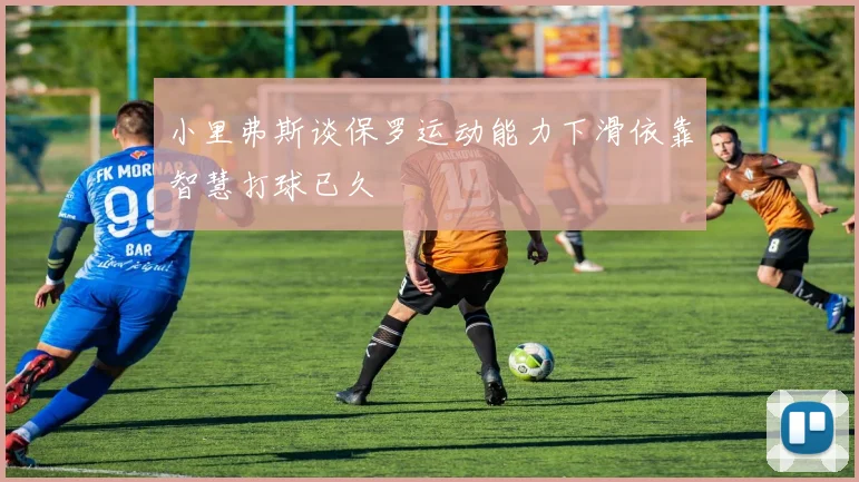 小里弗斯谈保罗运动能力下滑依靠智慧打球已久