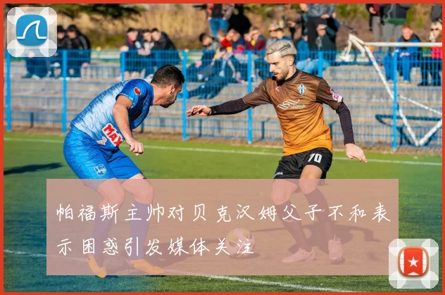 帕福斯主帅对贝克汉姆父子不和表示困惑引发媒体关注