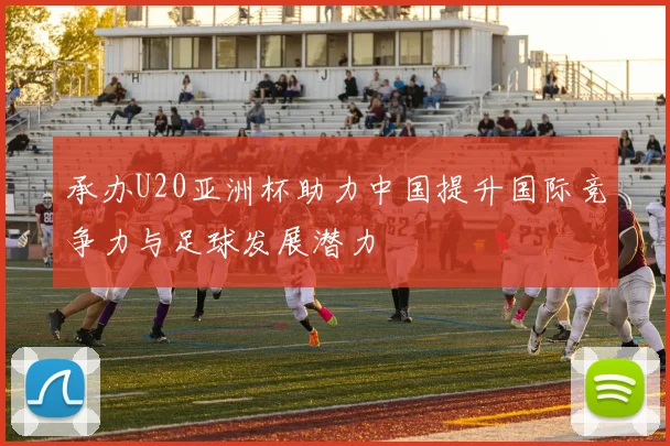 承办U20亚洲杯助力中国提升国际竞争力与足球发展潜力