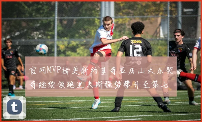 官网MVP榜更新约基奇亚历山大东契奇继续领跑里夫斯强势攀升至第七位