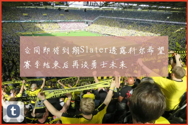 合同即将到期Slater透露科尔希望赛季结束后再谈勇士未来