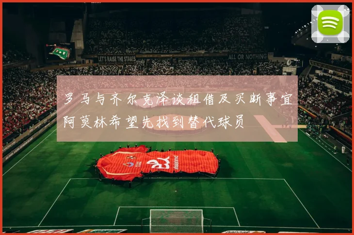 罗马与齐尔克泽谈租借及买断事宜阿莫林希望先找到替代球员