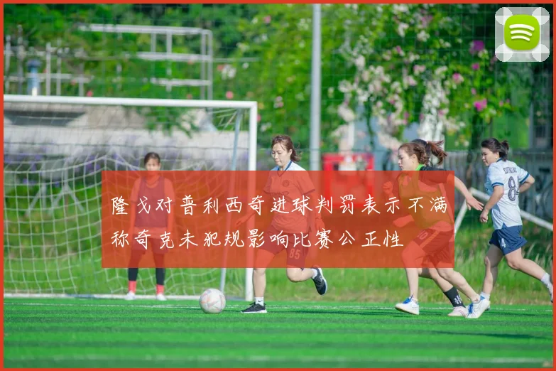 隆戈对普利西奇进球判罚表示不满称奇克未犯规影响比赛公正性