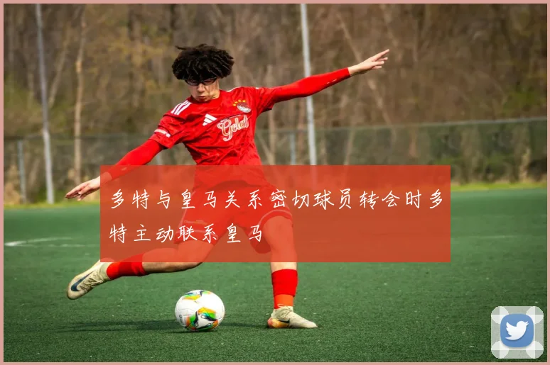 多特与皇马关系密切球员转会时多特主动联系皇马