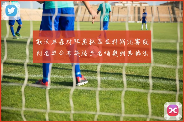 勒沃库森对阵奥林匹亚科斯比赛裁判名单公布英格兰名哨奥利弗执法引关注
