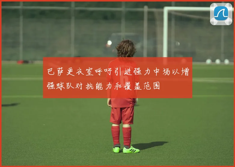巴萨更衣室呼吁引进强力中场以增强球队对抗能力和覆盖范围