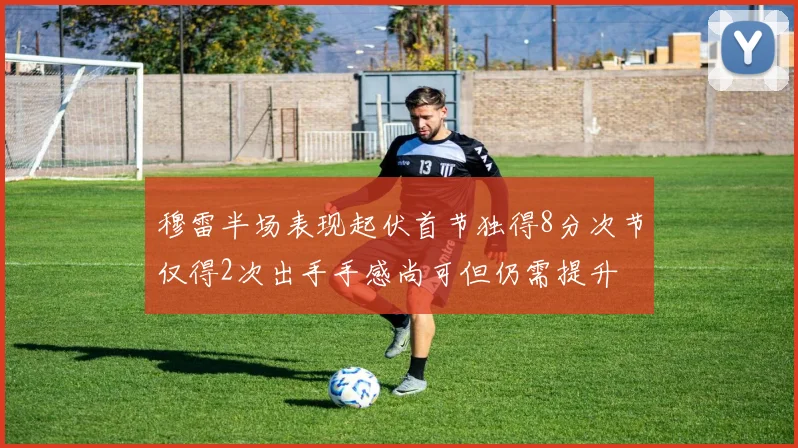 穆雷半场表现起伏首节独得8分次节仅得2次出手手感尚可但仍需提升