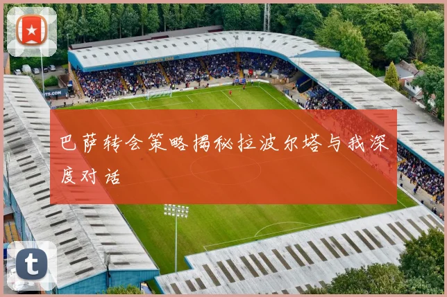 巴萨转会策略揭秘拉波尔塔与我深度对话