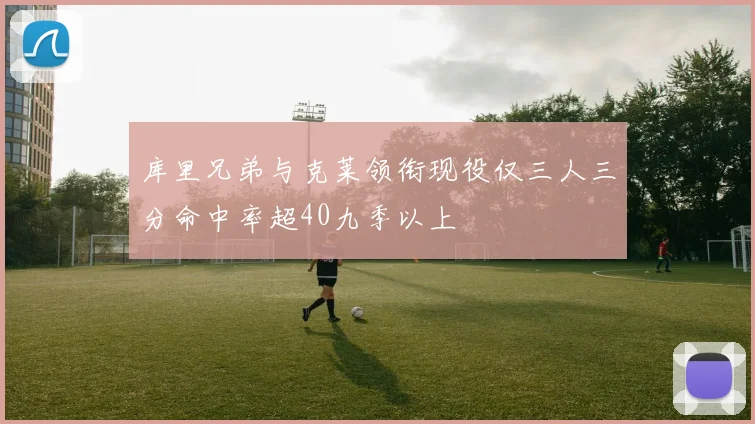 库里兄弟与克莱领衔现役仅三人三分命中率超40九季以上