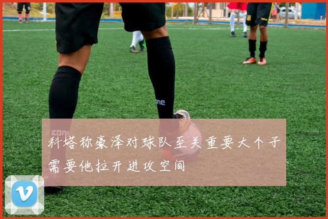 科塔称豪泽对球队至关重要大个子需要他拉开进攻空间