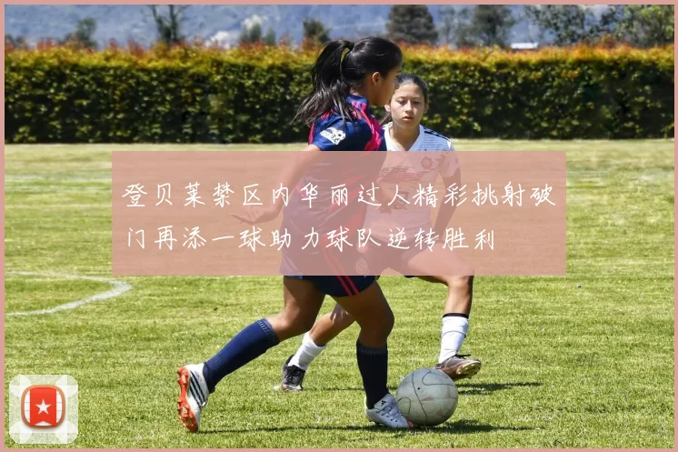 登贝莱禁区内华丽过人精彩挑射破门再添一球助力球队逆转胜利